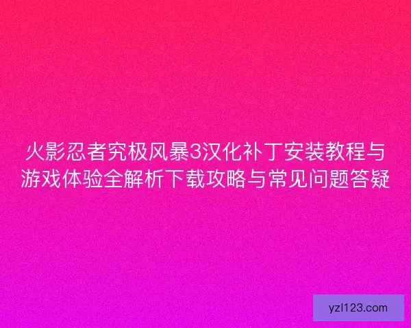 火影忍者究极风暴3汉化补丁安装教程与游戏体验全解析下载攻略与常见问题答疑