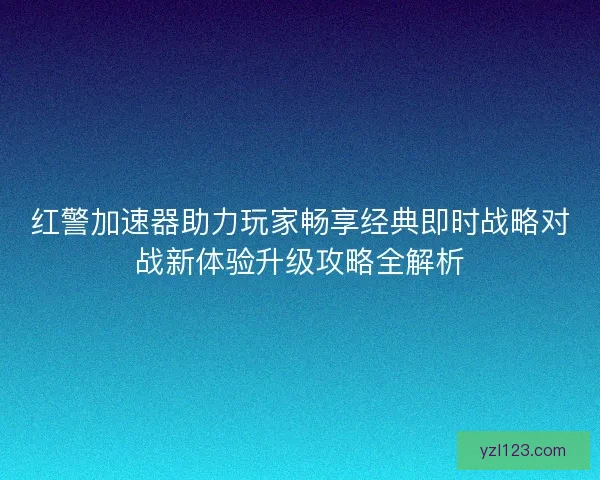 红警加速器助力玩家畅享经典即时战略对战新体验升级攻略全解析