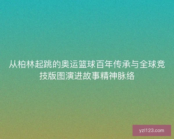 从柏林起跳的奥运篮球百年传承与全球竞技版图演进故事精神脉络