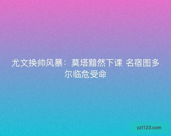 尤文换帅风暴：莫塔黯然下课 名宿图多尔临危受命
