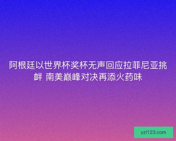 阿根廷以世界杯奖杯无声回应拉菲尼亚挑衅 南美巅峰对决再添火药味