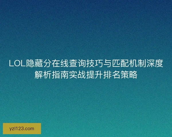 LOL隐藏分在线查询技巧与匹配机制深度解析指南实战提升排名策略