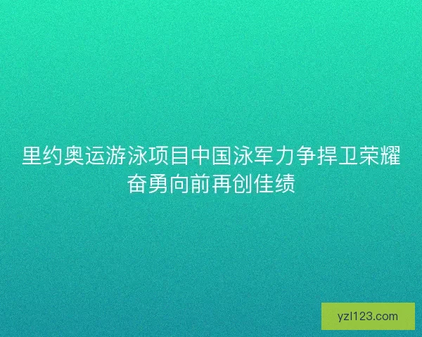 里约奥运游泳项目中国泳军力争捍卫荣耀奋勇向前再创佳绩
