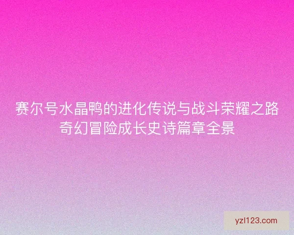 赛尔号水晶鸭的进化传说与战斗荣耀之路奇幻冒险成长史诗篇章全景